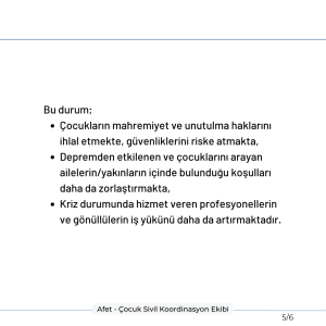 Bu durum; çocukların mahremiyet ve unutulma haklarını ihlal etmekte, güvenliklerini riske atmakta, depremden etkilenen ve çocuklarını arayan ailelerin/yakınların içinde bulunduğu koşulları daha da zorlaştırmakta, kriz durumunda hizmet veren profesyonellerin ve gönüllülerin iş yükünü daha da artırmaktadır.