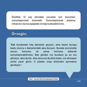 Özellikle 12 yaş altındaki çocuklar için durumları somutlaştırmak önemlidir. Somutlaştırarak anlatma imkanınız olursa aşağıdaki örneği kullanabilirsiniz. “Bak buralardan hep damarlar geçiyor, ama bazen buraya baskı olunca o damarlardaki akış duruyor. Burada çevrenizde serum hortumu vb varsa hortumu bükerek somutlaştırabilirsiniz. Bak gördün mü buralara şu an sıvı gitmiyor, akış durdu. Akış durunca da altta kalan, sıvı akmayan yerler zarar görür. O yüzden orayı bütünden ayırmamız gerekiyor.”